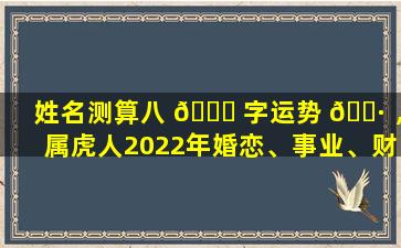 姓名测算八 🐒 字运势 🌷 ，属虎人2022年婚恋、事业、财富运势超准解析！